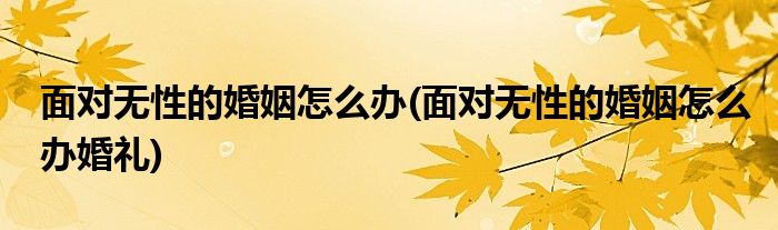 面對(duì)無性的婚姻怎么辦(面對(duì)無性的婚姻怎么辦婚禮)