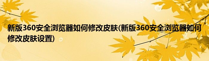 新版360安全瀏覽器如何修改皮膚(新版360安全瀏覽器如何修改皮膚設(shè)置)