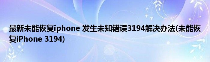 最新未能恢復(fù)iphone 發(fā)生未知錯(cuò)誤3194解決辦法(未能恢復(fù)iPhone 3194)