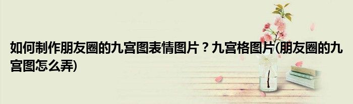 如何制作朋友圈的九宮圖表情圖片？九宮格圖片(朋友圈的九宮圖怎么弄)