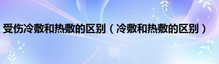 受傷冷敷和熱敷的區(qū)別(冷敷和熱敷的區(qū)別)