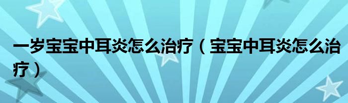 一歲寶寶中耳炎怎么治療（寶寶中耳炎怎么治療）