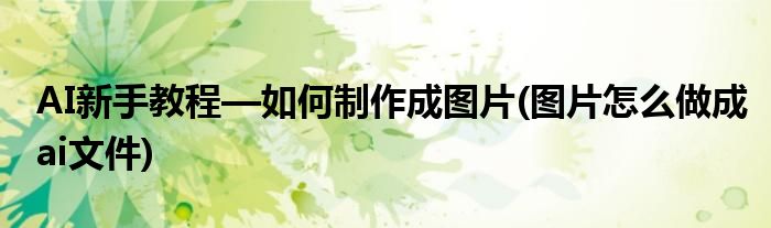 AI新手教程—如何制作成圖片(圖片怎么做成ai文件)