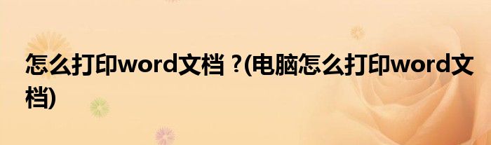 怎么打印word文檔 ?(電腦怎么打印word文檔)
