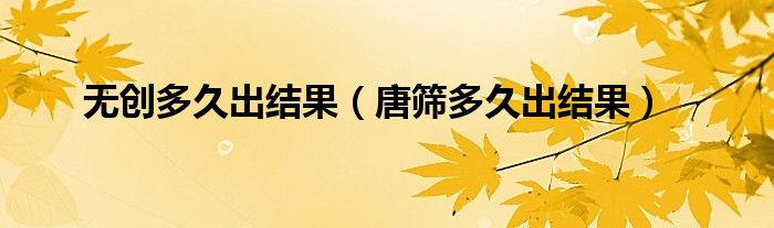 無創(chuàng)多久出結(jié)果（唐篩多久出結(jié)果）