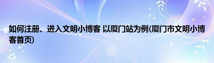 如何注冊(cè)、進(jìn)入文明小博客 以廈門(mén)站為例(廈門(mén)市文明小博客首頁(yè))