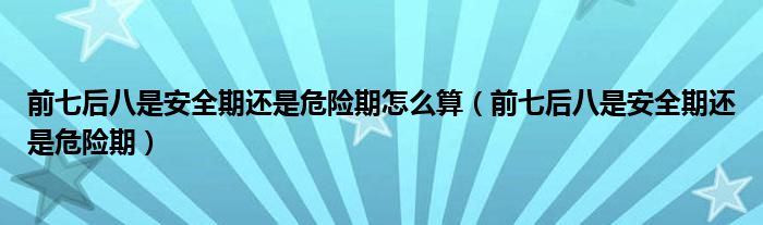 前七后八是安全期還是危險(xiǎn)期怎么算（前七后八是安全期還是危險(xiǎn)期）