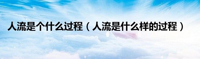 人流是個(gè)什么過程(人流是什么樣的過程)