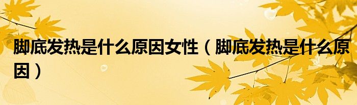 腳底發(fā)熱是什么原因女性（腳底發(fā)熱是什么原因）