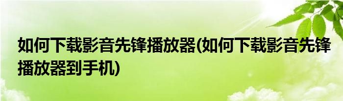 如何下載影音先鋒播放器(如何下載影音先鋒播放器到手機(jī))