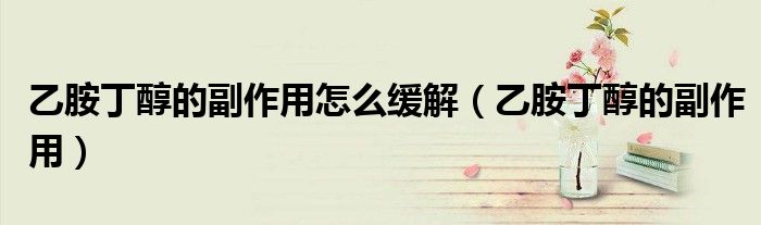 乙胺丁醇的副作用怎么緩解(乙胺丁醇的副作用)