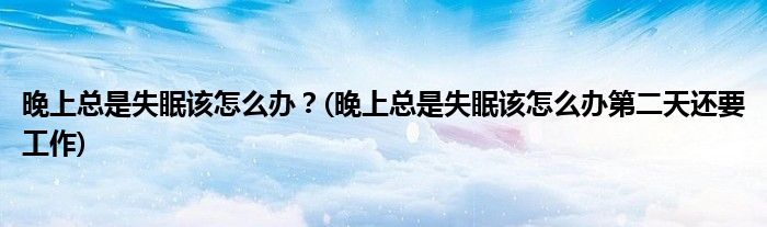 晚上總是失眠該怎么辦？(晚上總是失眠該怎么辦第二天還要工作)