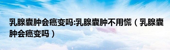 乳腺囊腫會(huì)癌變嗎:乳腺囊腫不用慌(乳腺囊腫會(huì)癌變嗎)