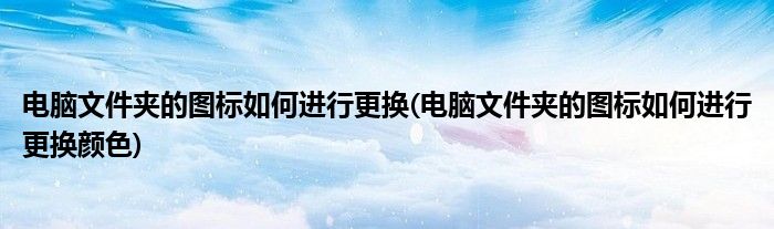 電腦文件夾的圖標(biāo)如何進(jìn)行更換(電腦文件夾的圖標(biāo)如何進(jìn)行更換顏色)