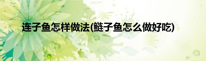連子魚怎樣做法(鰱子魚怎么做好吃)