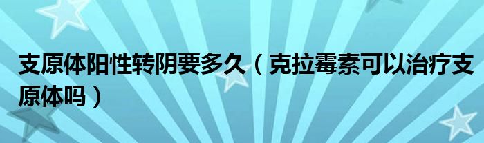 支原體陽(yáng)性轉(zhuǎn)陰要多久（克拉霉素可以治療支原體嗎）