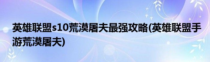 英雄聯(lián)盟s10荒漠屠夫最強(qiáng)攻略(英雄聯(lián)盟手游荒漠屠夫)