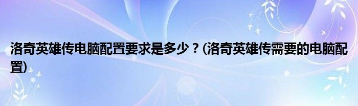 洛奇英雄傳電腦配置要求是多少？(洛奇英雄傳需要的電腦配置)