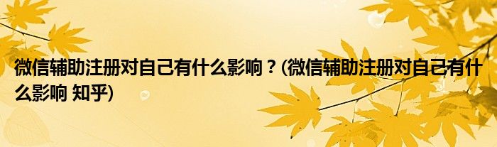 微信輔助注冊(cè)對(duì)自己有什么影響？(微信輔助注冊(cè)對(duì)自己有什么影響 知乎)