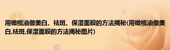 用橄欖油做美白、祛斑、保濕面膜的方法揭秘(用橄欖油做美白,祛斑,保濕面膜的方法揭秘圖片)