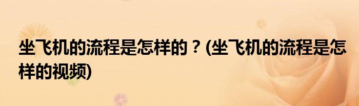 坐飛機(jī)的流程是怎樣的？(坐飛機(jī)的流程是怎樣的視頻)