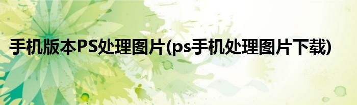 手機(jī)版本PS處理圖片(ps手機(jī)處理圖片下載)