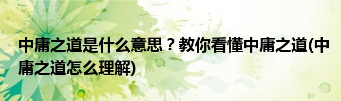 中庸之道是什么意思？教你看懂中庸之道(中庸之道怎么理解)