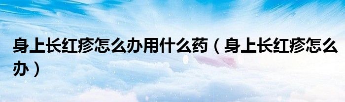 身上長紅疹怎么辦用什么藥（身上長紅疹怎么辦）