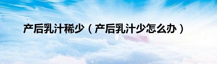 產(chǎn)后乳汁稀少(產(chǎn)后乳汁少怎么辦)