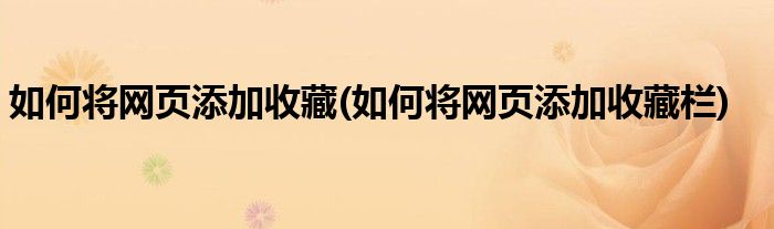 如何將網(wǎng)頁添加收藏(如何將網(wǎng)頁添加收藏欄)