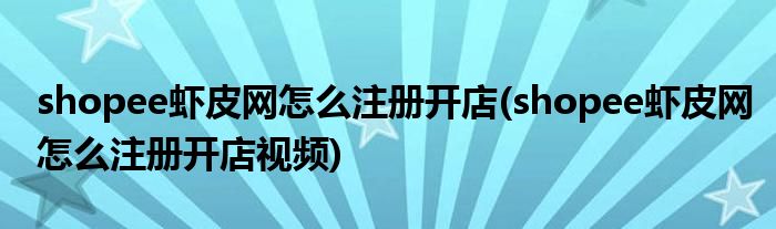 shopee蝦皮網(wǎng)怎么注冊(cè)開店(shopee蝦皮網(wǎng)怎么注冊(cè)開店視頻)