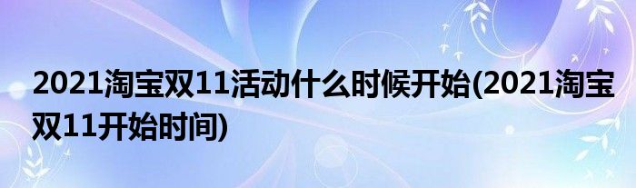 2021淘寶雙11活動什么時候開始(2021淘寶雙11開始時間)