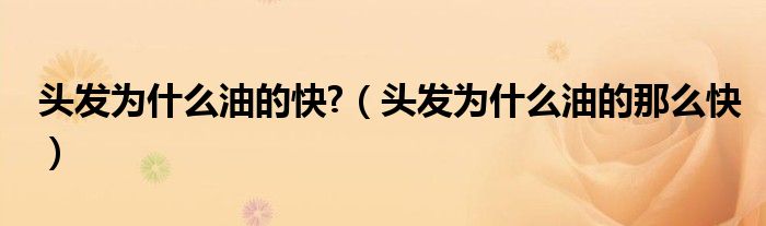 頭發(fā)為什么油的快?（頭發(fā)為什么油的那么快）