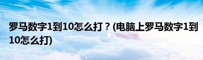 羅馬數(shù)字1到10怎么打？(電腦上羅馬數(shù)字1到10怎么打)