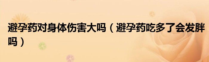 避孕藥對身體傷害大嗎（避孕藥吃多了會(huì)發(fā)胖嗎）