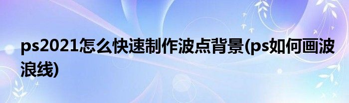ps2021怎么快速制作波點(diǎn)背景(ps如何畫波浪線)