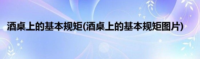 酒桌上的基本規(guī)矩(酒桌上的基本規(guī)矩圖片)