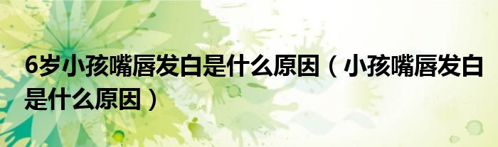 6歲小孩嘴唇發(fā)白是什么原因(小孩嘴唇發(fā)白是什么原因)