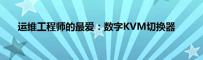運(yùn)維工程師的最愛：數(shù)字KVM切換器