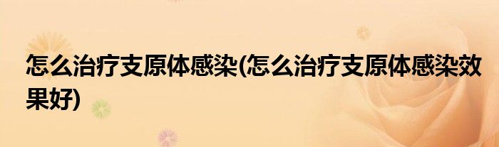 怎么治療支原體感染(怎么治療支原體感染效果好)