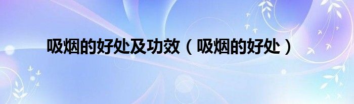 吸煙的好處及功效（吸煙的好處）