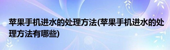 蘋果手機(jī)進(jìn)水的處理方法(蘋果手機(jī)進(jìn)水的處理方法有哪些)