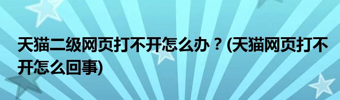 天貓二級(jí)網(wǎng)頁打不開怎么辦？(天貓網(wǎng)頁打不開怎么回事)