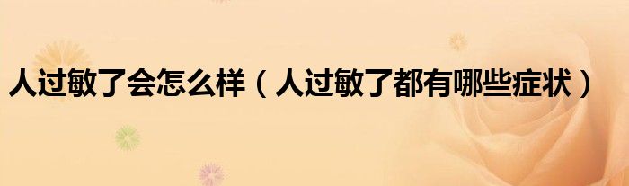 人過敏了會(huì)怎么樣(人過敏了都有哪些癥狀)