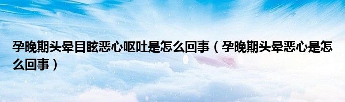 孕晚期頭暈?zāi)垦盒膰I吐是怎么回事(孕晚期頭暈惡心是怎么回事)