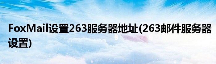 FoxMail設置263服務器地址(263郵件服務器設置)