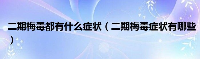二期梅毒都有什么癥狀（二期梅毒癥狀有哪些）
