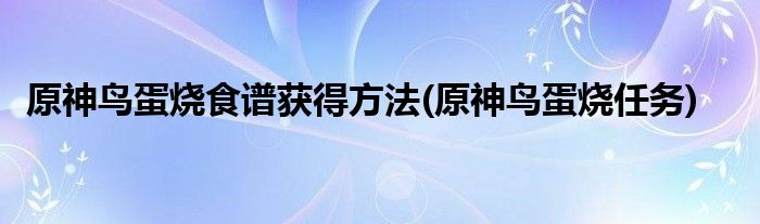 原神鳥蛋燒食譜獲得方法(原神鳥蛋燒任務(wù))