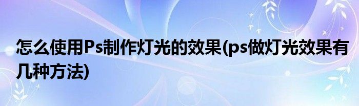 怎么使用Ps制作燈光的效果(ps做燈光效果有幾種方法)