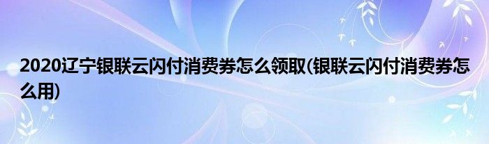 2020遼寧銀聯(lián)云閃付消費(fèi)券怎么領(lǐng)取(銀聯(lián)云閃付消費(fèi)券怎么用)